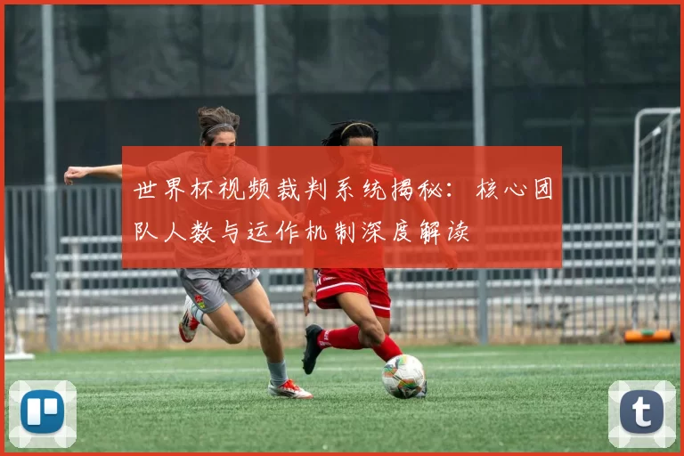 世界杯视频裁判系统揭秘：核心团队人数与运作机制深度解读