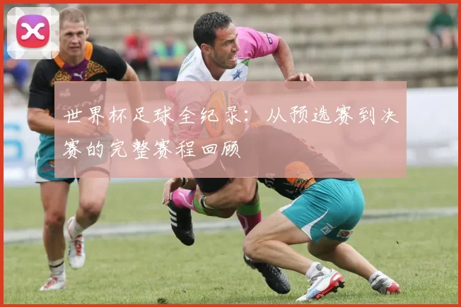 世界杯足球全纪录：从预选赛到决赛的完整赛程回顾