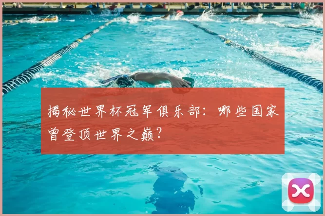 揭秘世界杯冠军俱乐部:哪些国家曾登顶世界之巅?
