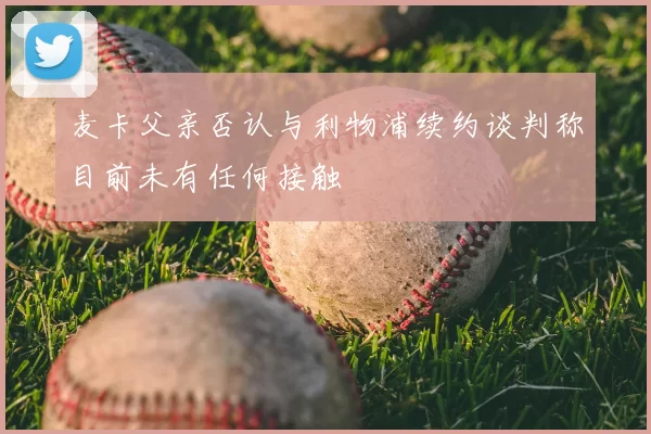 麦卡父亲否认与利物浦续约谈判称目前未有任何接触