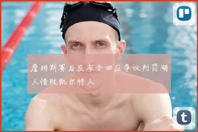 詹姆斯赛后发布会回应争议判罚湖人惜败凯尔特人