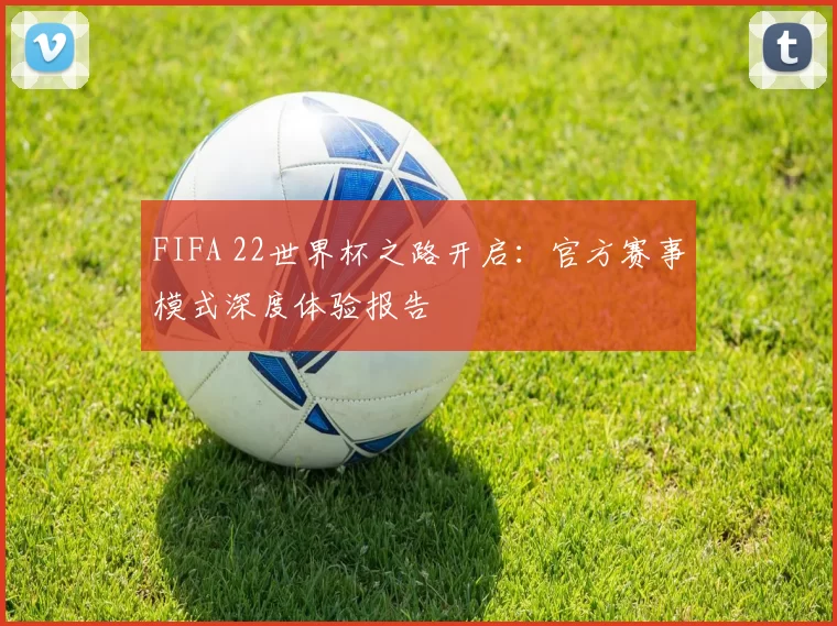 FIFA 22世界杯之路开启：官方赛事模式深度体验报告