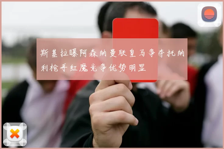 斯基拉曝阿森纳曼联皇马争夺托纳利枪手红魔竞争优势明显