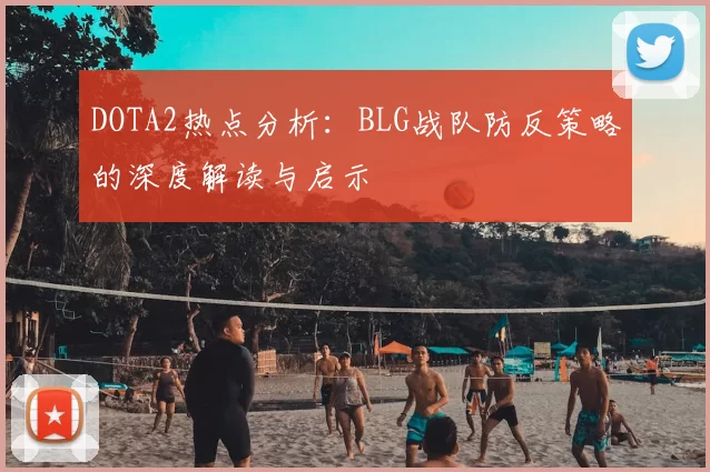 DOTA2热点分析：BLG战队防反策略的深度解读与启示