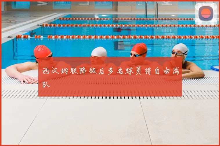 西汉姆联降级后多名球员将自由离队