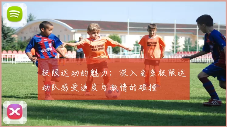 极限运动的魅力：深入南京极限运动队感受速度与激情的碰撞