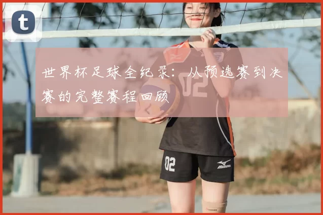 世界杯足球全纪录：从预选赛到决赛的完整赛程回顾