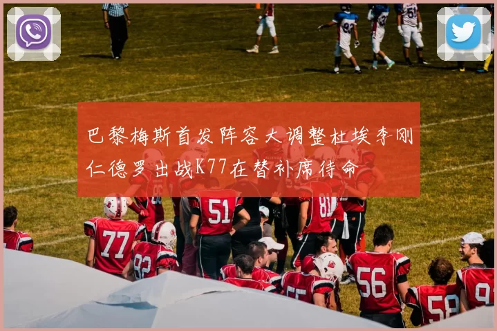 巴黎梅斯首发阵容大调整杜埃李刚仁德罗出战K77在替补席待命