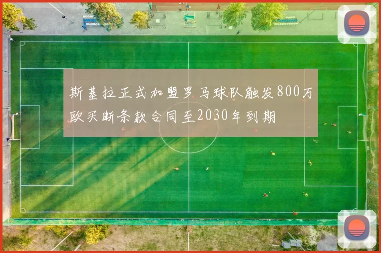 斯基拉正式加盟罗马球队触发800万欧买断条款合同至2030年到期