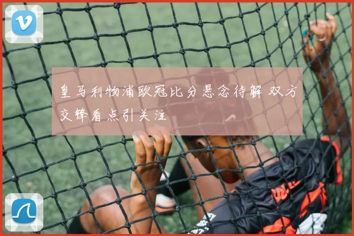 皇马利物浦欧冠比分悬念待解 双方交锋看点引关注