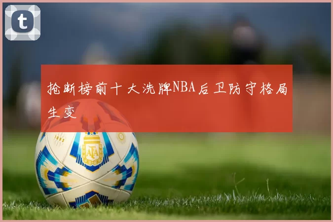 抢断榜前十大洗牌NBA后卫防守格局生变