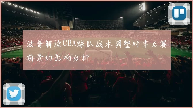 波哥解读CBA球队战术调整对季后赛前景的影响分析