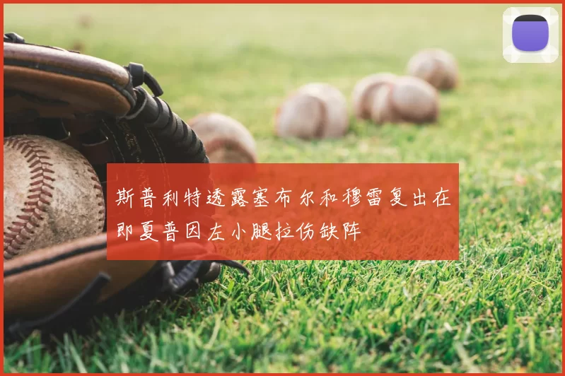 斯普利特透露塞布尔和穆雷复出在即夏普因左小腿拉伤缺阵