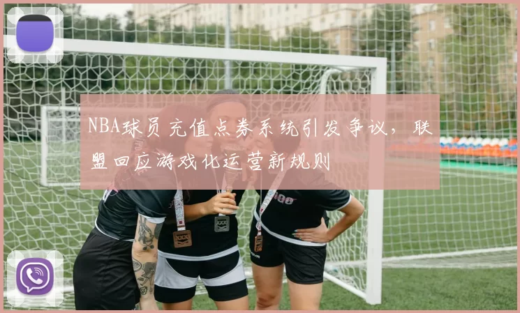 NBA球员充值点券系统引发争议,联盟回应游戏化运营新规则