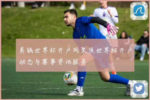 真钱世界杯开户网聚焦世界杯开户动态与赛事资讯服务