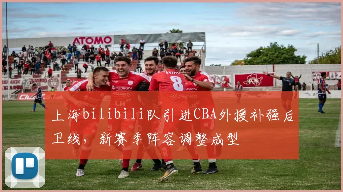 上海bilibili队引进CBA外援补强后卫线，新赛季阵容调整成型