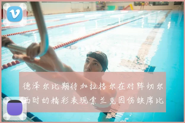 德泽尔比期待加拉格尔在对阵切尔西时的精彩表现索兰克因伤缺席比赛