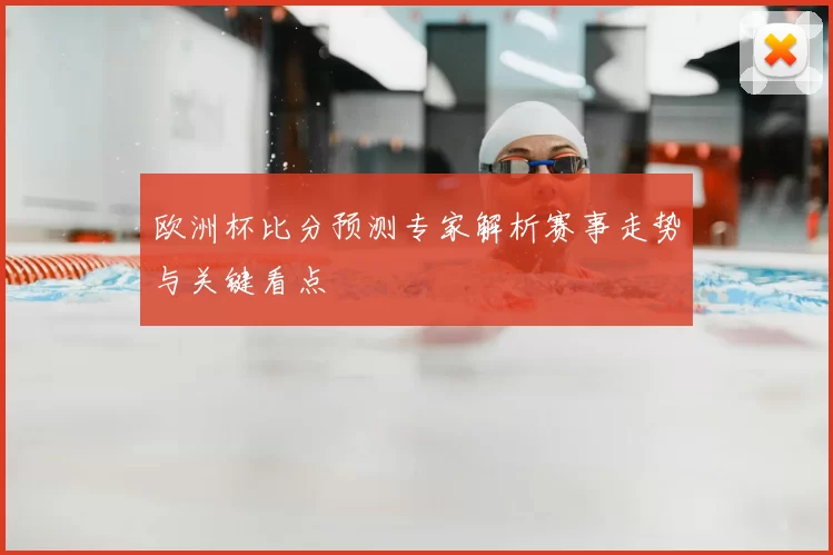 欧洲杯比分预测专家解析赛事走势与关键看点