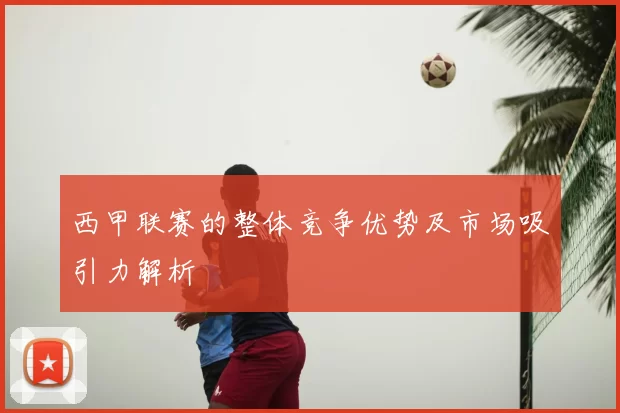 西甲联赛的整体竞争优势及市场吸引力解析