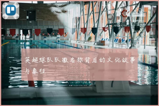英超球队队徽名称背后的文化故事与象征