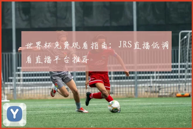 世界杯免费观看指南:JRS直播低调看直播平台推荐