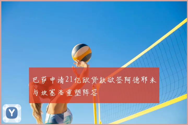 巴萨申请21亿欧贷款欲签阿德耶米与坎塞洛重塑阵容