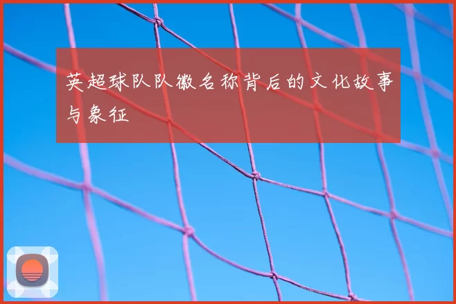 英超球队队徽名称背后的文化故事与象征
