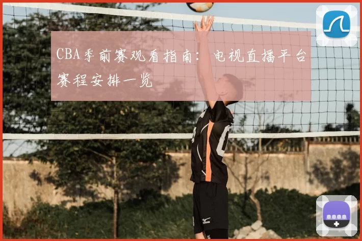 CBA季前赛观看指南:电视直播平台赛程安排一览