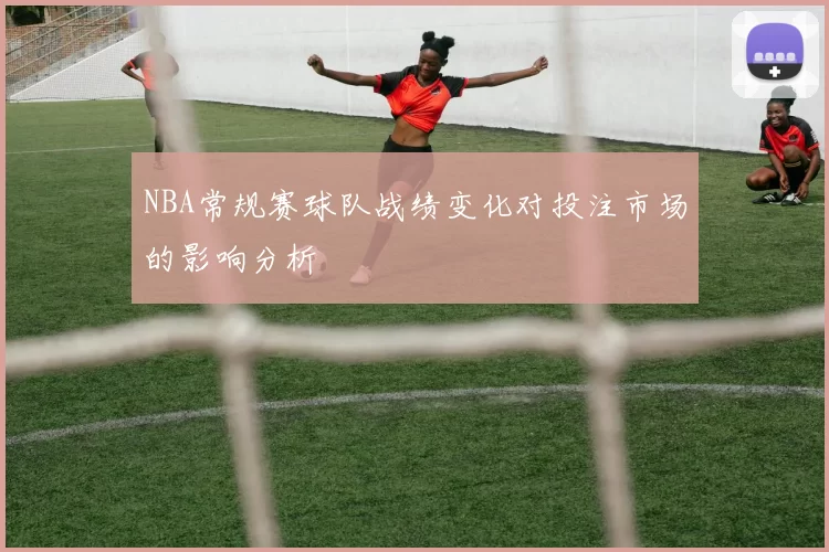 NBA常规赛球队战绩变化对投注市场的影响分析