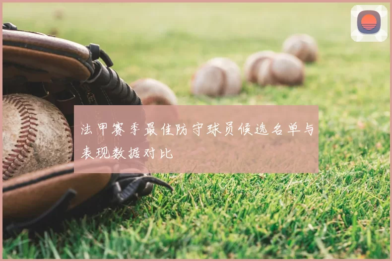 法甲赛季最佳防守球员候选名单与表现数据对比