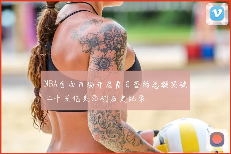 NBA自由市场开启首日签约总额突破二十五亿美元创历史纪录