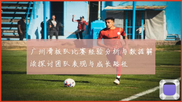 广州滑板队比赛经验分析与数据解读探讨团队表现与成长路径