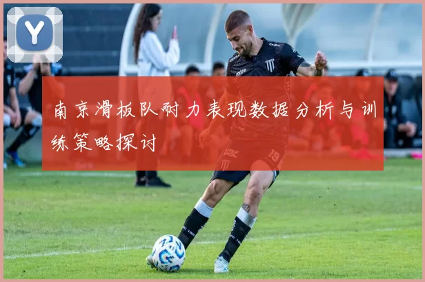 南京滑板队耐力表现数据分析与训练策略探讨