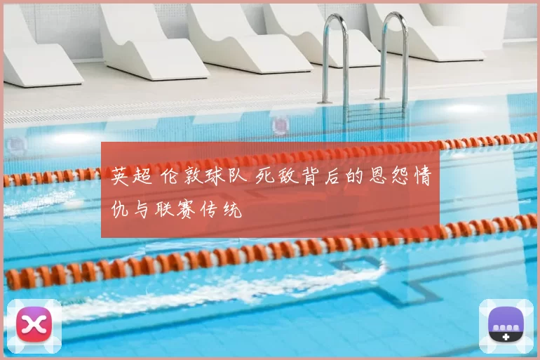 英超 伦敦球队 死敌背后的恩怨情仇与联赛传统