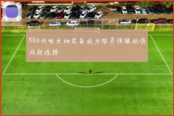 NBA训练长袖装备成为球员保暖抗伤病新选择