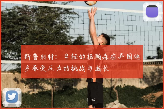 斯普利特：年轻的杨瀚森在异国他乡承受压力的挑战与成长