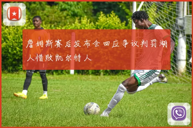 詹姆斯赛后发布会回应争议判罚湖人惜败凯尔特人