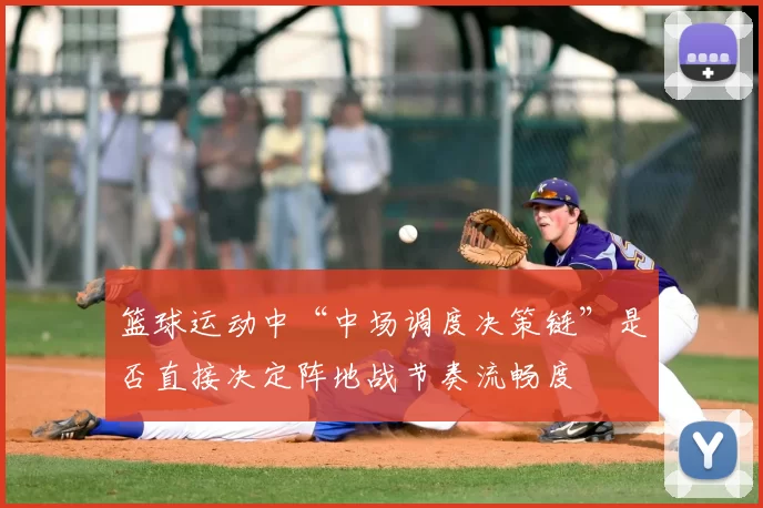 篮球运动中“中场调度决策链”是否直接决定阵地战节奏流畅度
