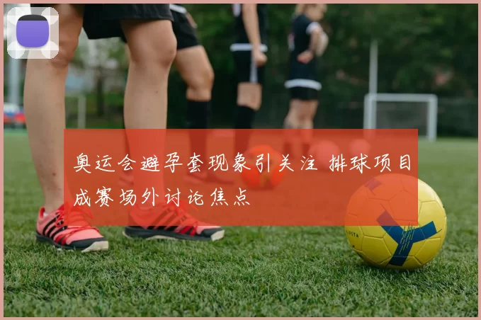 奥运会避孕套现象引关注 排球项目成赛场外讨论焦点