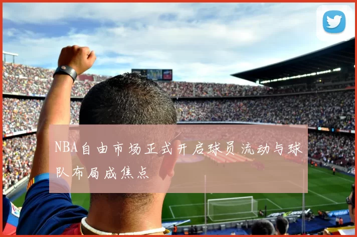 NBA自由市场正式开启球员流动与球队布局成焦点