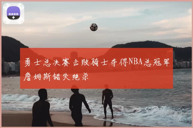 勇士总决赛击败骑士夺得NBA总冠军詹姆斯错失绝杀