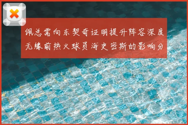 佩总需向东契奇证明提升阵容深度无缘前热火球员海史密斯的影响分析