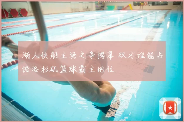 湖人快船主场之争揭幕 双方谁能占据洛杉矶篮球霸主地位