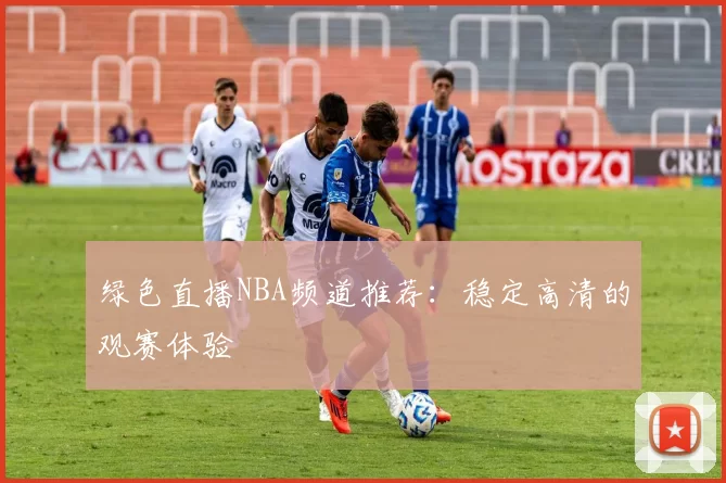 绿色直播NBA频道推荐：稳定高清的观赛体验