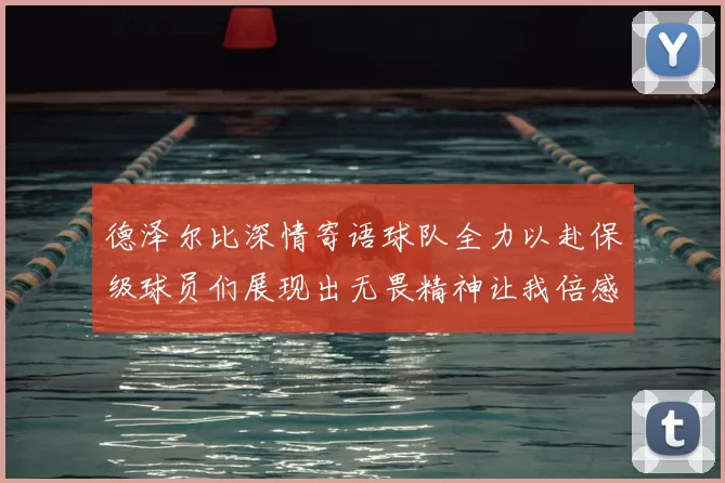 德泽尔比深情寄语球队全力以赴保级球员们展现出无畏精神让我倍感自豪