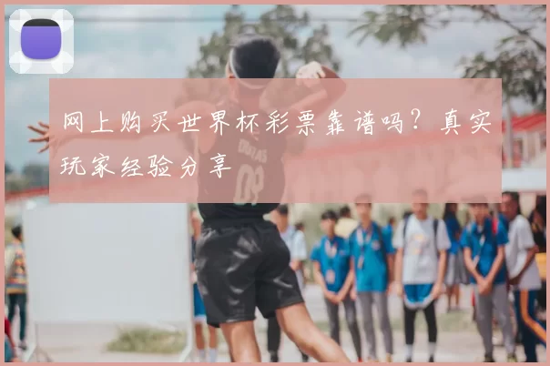 网上购买世界杯彩票靠谱吗?真实玩家经验分享