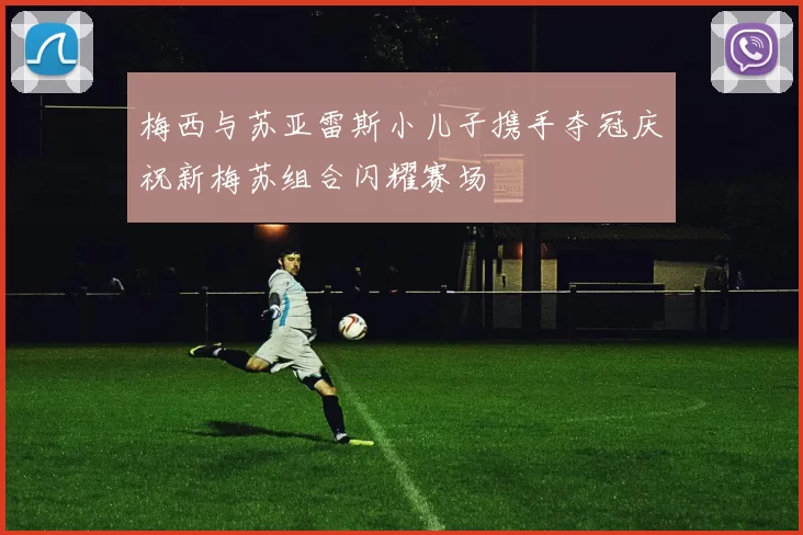 梅西与苏亚雷斯小儿子携手夺冠庆祝新梅苏组合闪耀赛场