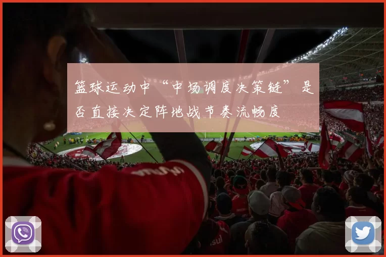 篮球运动中“中场调度决策链”是否直接决定阵地战节奏流畅度