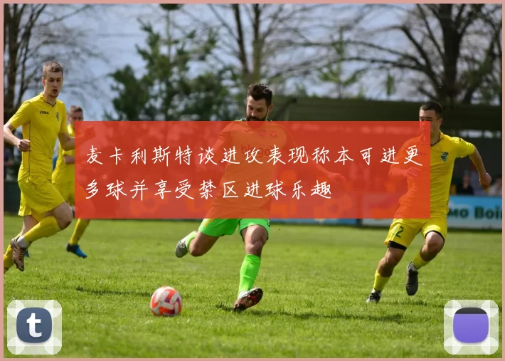 麦卡利斯特谈进攻表现称本可进更多球并享受禁区进球乐趣