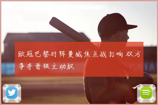 欧冠巴黎对阵曼城焦点战打响 双方争夺晋级主动权